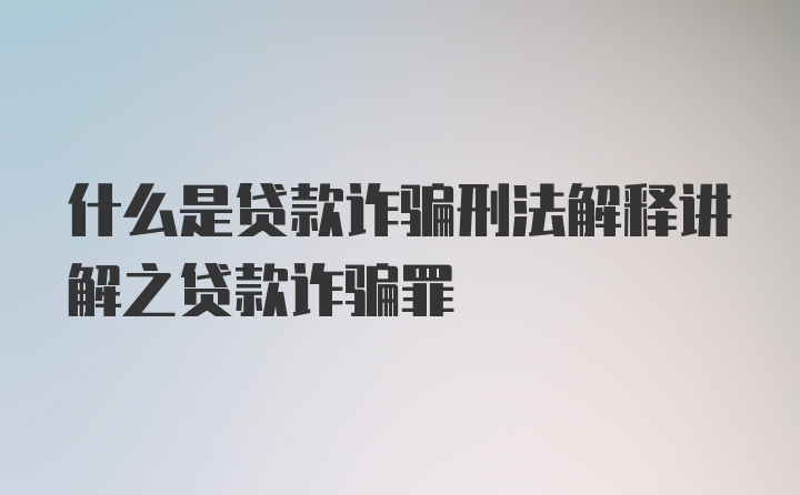 什么是贷款诈骗刑法解释讲解之贷款诈骗罪