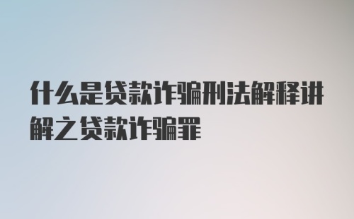 什么是贷款诈骗刑法解释讲解之贷款诈骗罪