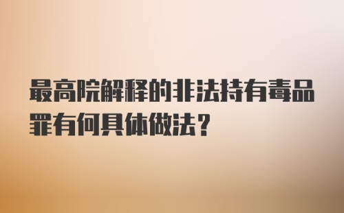 最高院解释的非法持有毒品罪有何具体做法？