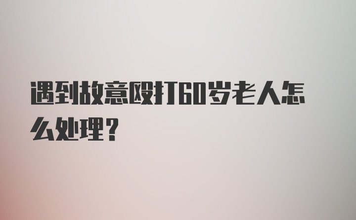 遇到故意殴打60岁老人怎么处理？