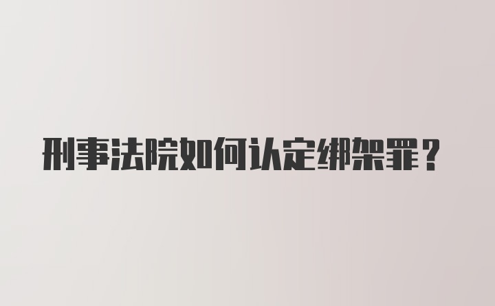 刑事法院如何认定绑架罪？