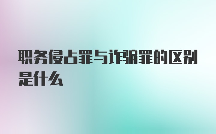 职务侵占罪与诈骗罪的区别是什么