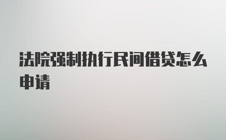 法院强制执行民间借贷怎么申请