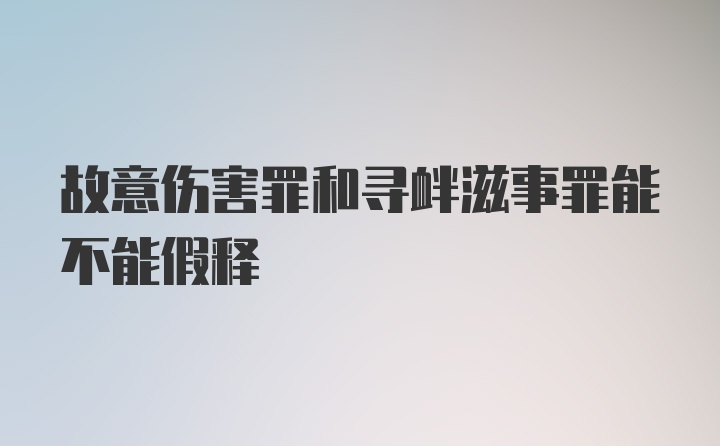 故意伤害罪和寻衅滋事罪能不能假释