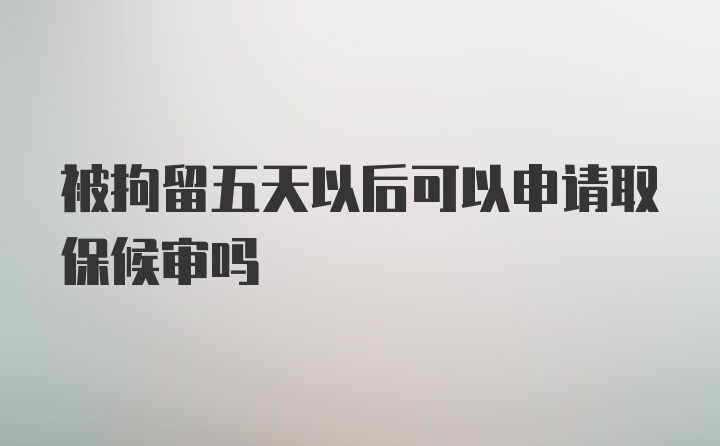 被拘留五天以后可以申请取保候审吗