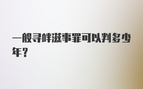 一般寻衅滋事罪可以判多少年？