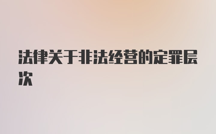 法律关于非法经营的定罪层次