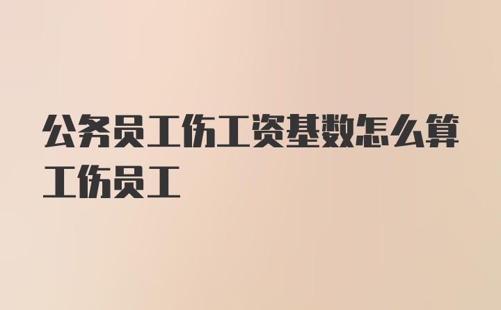 公务员工伤工资基数怎么算工伤员工