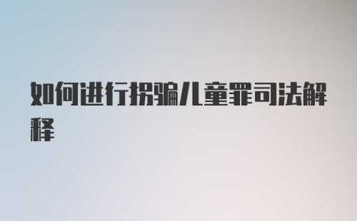 如何进行拐骗儿童罪司法解释