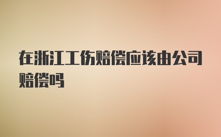 在浙江工伤赔偿应该由公司赔偿吗