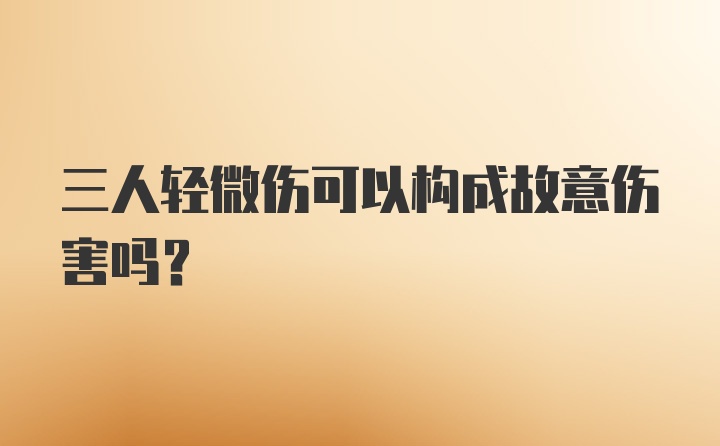 三人轻微伤可以构成故意伤害吗？