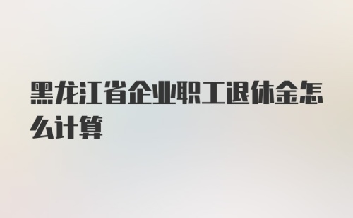 黑龙江省企业职工退休金怎么计算
