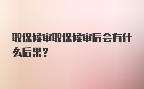 取保候审取保候审后会有什么后果？