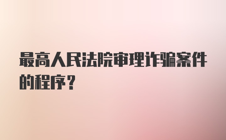 最高人民法院审理诈骗案件的程序？