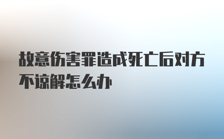 故意伤害罪造成死亡后对方不谅解怎么办