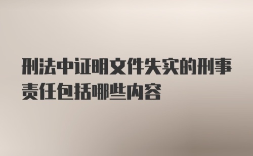 刑法中证明文件失实的刑事责任包括哪些内容