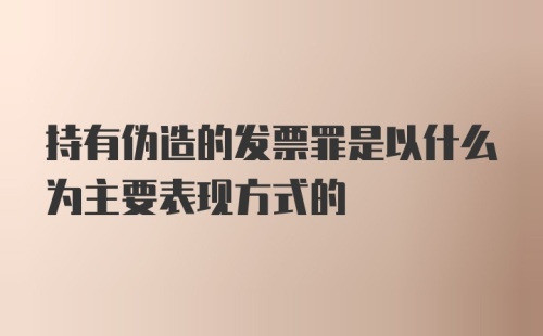 持有伪造的发票罪是以什么为主要表现方式的