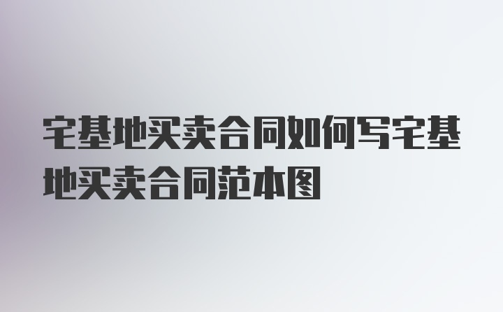 宅基地买卖合同如何写宅基地买卖合同范本图