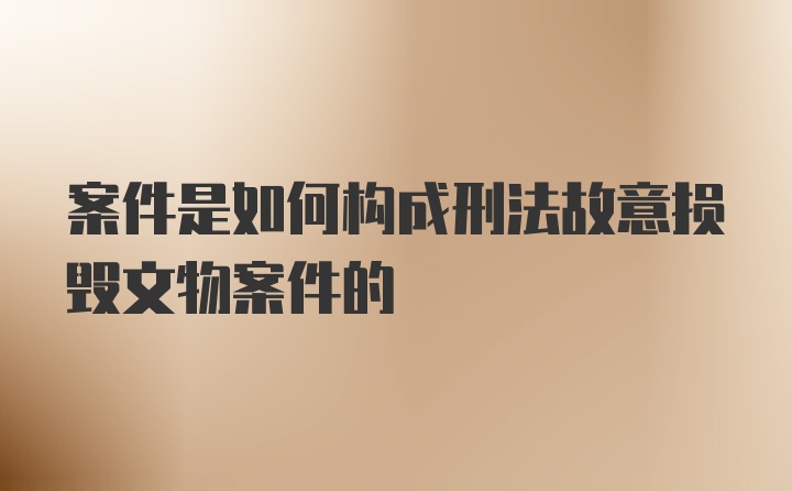 案件是如何构成刑法故意损毁文物案件的