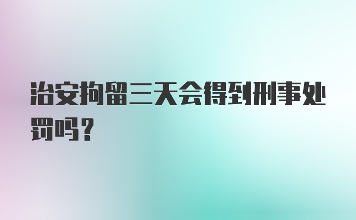 治安拘留三天会得到刑事处罚吗？