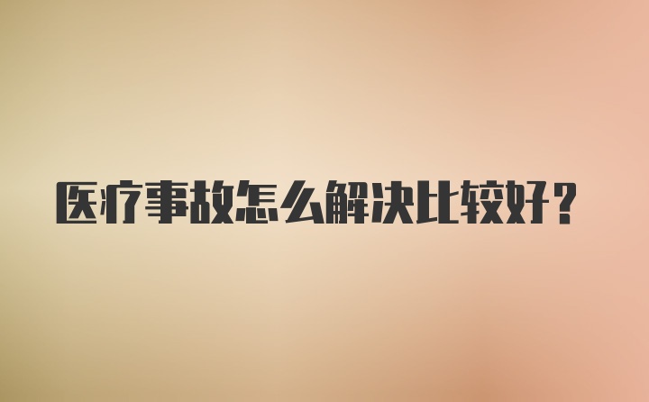 医疗事故怎么解决比较好？