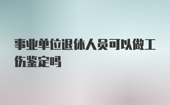 事业单位退休人员可以做工伤鉴定吗