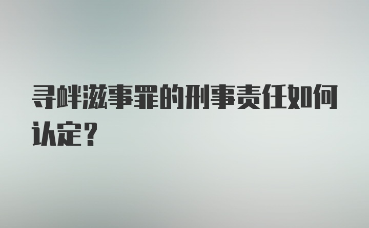 寻衅滋事罪的刑事责任如何认定?