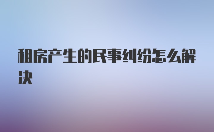 租房产生的民事纠纷怎么解决