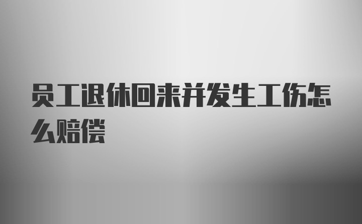 员工退休回来并发生工伤怎么赔偿