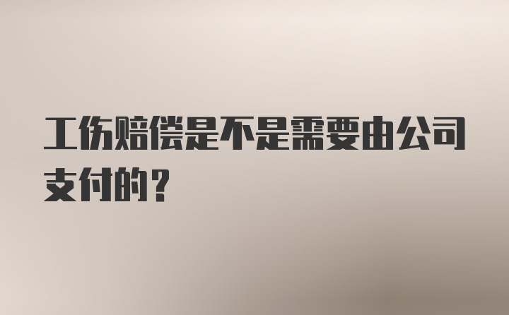 工伤赔偿是不是需要由公司支付的？