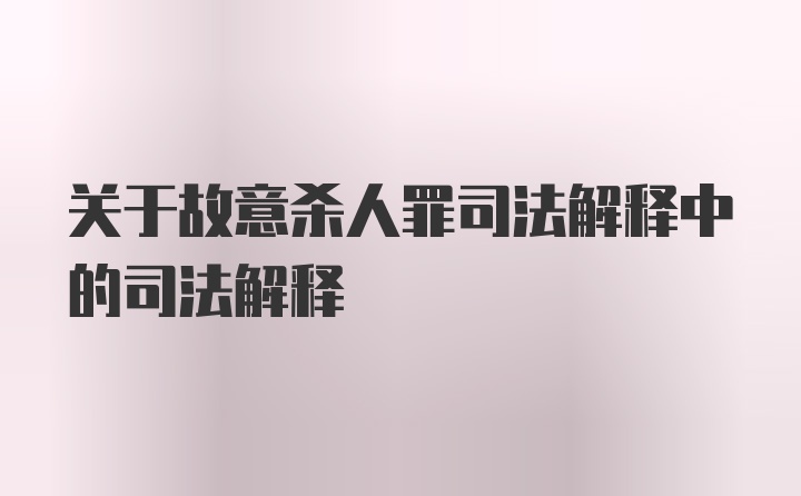 关于故意杀人罪司法解释中的司法解释