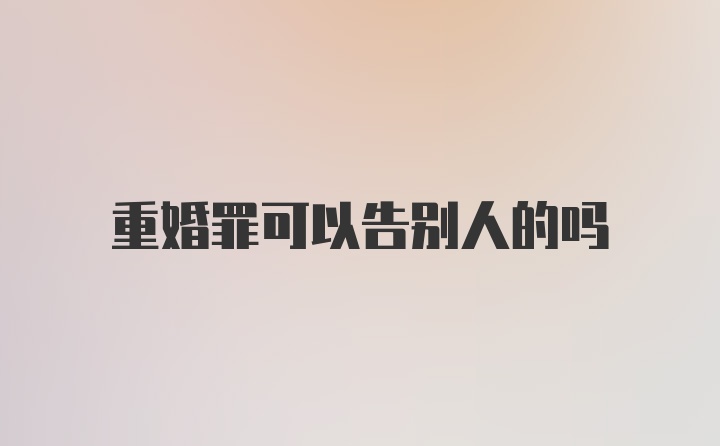 重婚罪可以告别人的吗