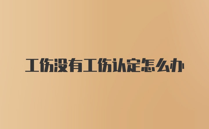 工伤没有工伤认定怎么办