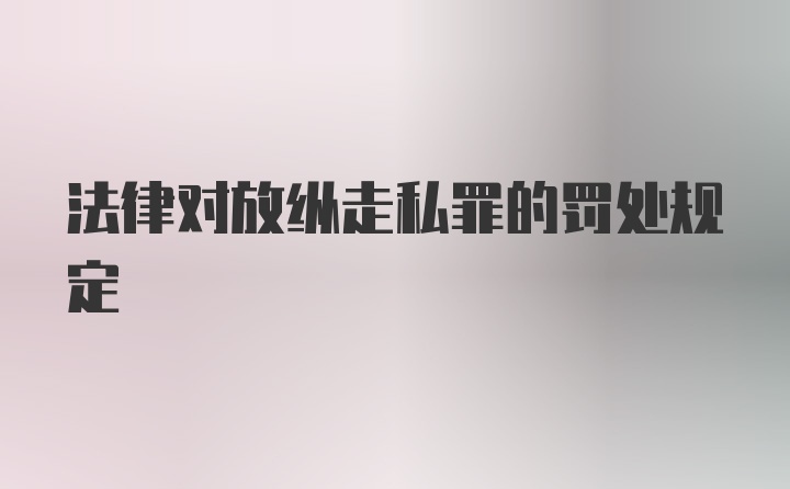 法律对放纵走私罪的罚处规定