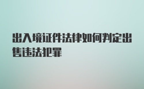 出入境证件法律如何判定出售违法犯罪