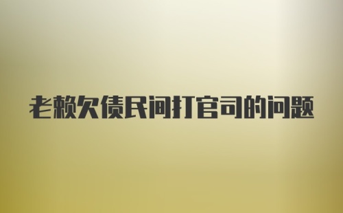 老赖欠债民间打官司的问题