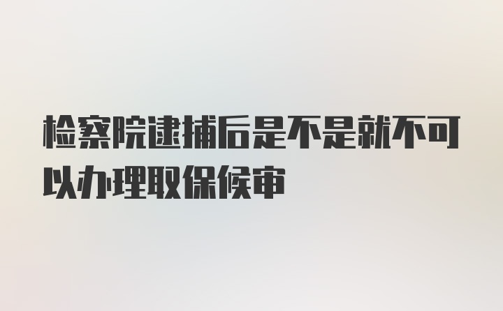 检察院逮捕后是不是就不可以办理取保候审