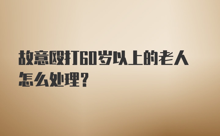 故意殴打60岁以上的老人怎么处理？