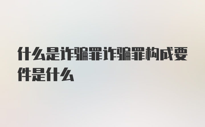 什么是诈骗罪诈骗罪构成要件是什么