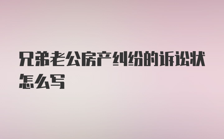 兄弟老公房产纠纷的诉讼状怎么写