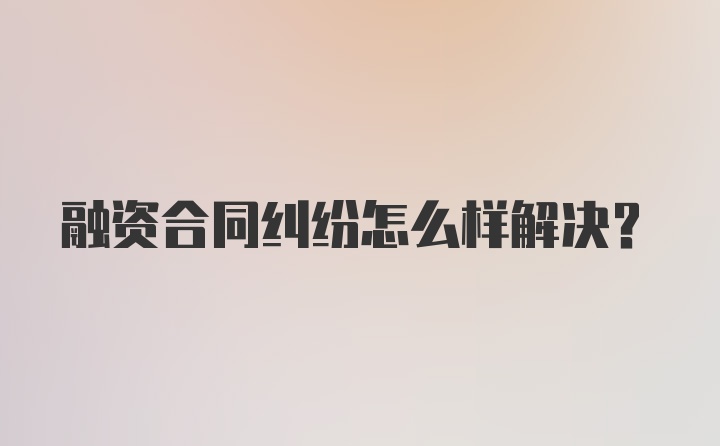 融资合同纠纷怎么样解决？