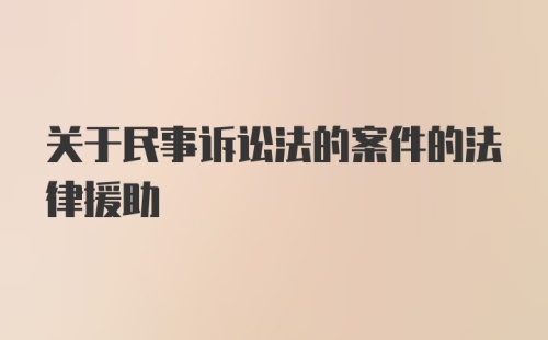 关于民事诉讼法的案件的法律援助