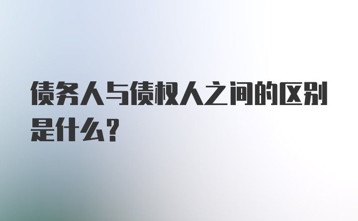 债务人与债权人之间的区别是什么？