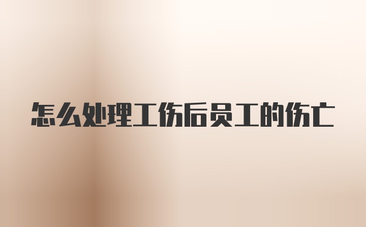 怎么处理工伤后员工的伤亡