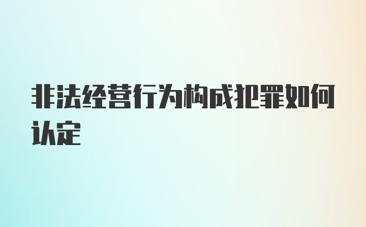 非法经营行为构成犯罪如何认定