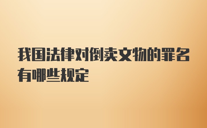 我国法律对倒卖文物的罪名有哪些规定