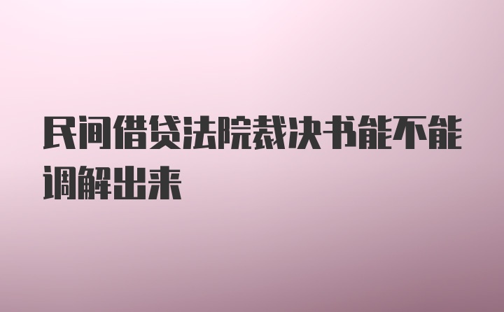 民间借贷法院裁决书能不能调解出来