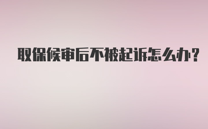 取保候审后不被起诉怎么办?