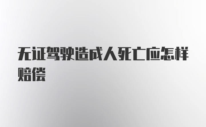 无证驾驶造成人死亡应怎样赔偿