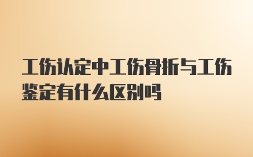 工伤认定中工伤骨折与工伤鉴定有什么区别吗